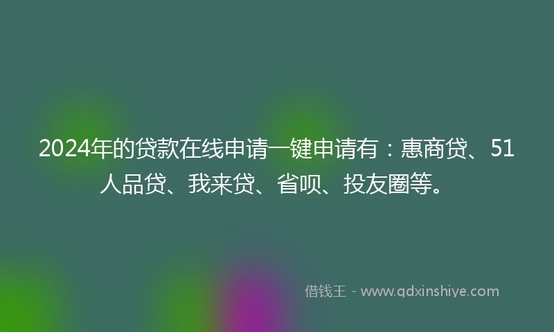 2024年的贷款在线申请一键申请有:惠商贷、51人品贷、我来贷、省呗、投友圈等。