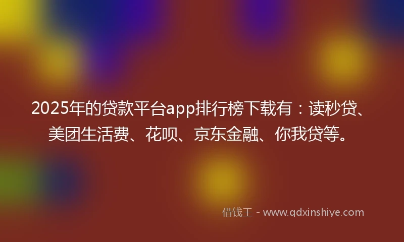 2025年的贷款平台app排行榜下载有:读秒贷、美团生活费、花呗、京东金融、你我贷等。