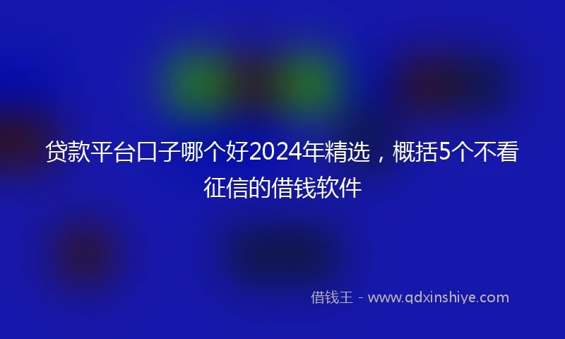 贷款平台口子哪个好2024年精选，概括5个不看征信的借钱软件