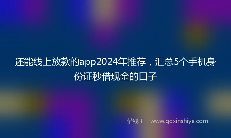 还能线上放款的app2024年推荐，汇总5个手机身份证秒借现金的口子