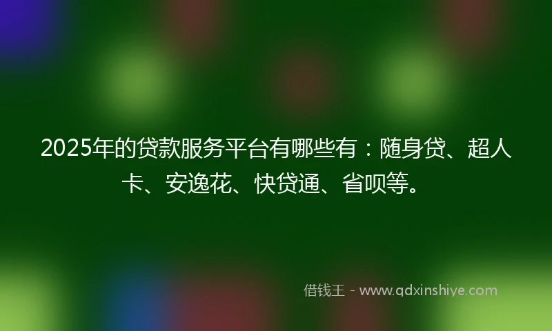 2025年的贷款服务平台有哪些有：随身贷、超人卡、安逸花、快贷通、省呗等。