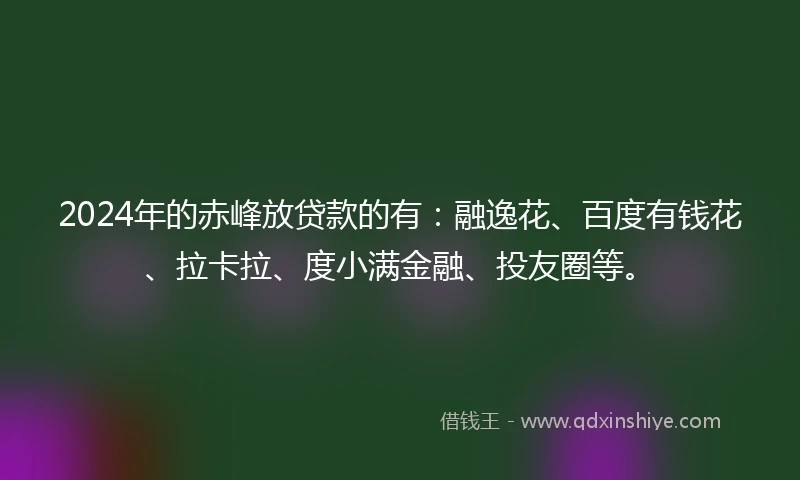 2024年的赤峰放贷款的有：融逸花、百度有钱花、拉卡拉、度小满金融、投友圈等。