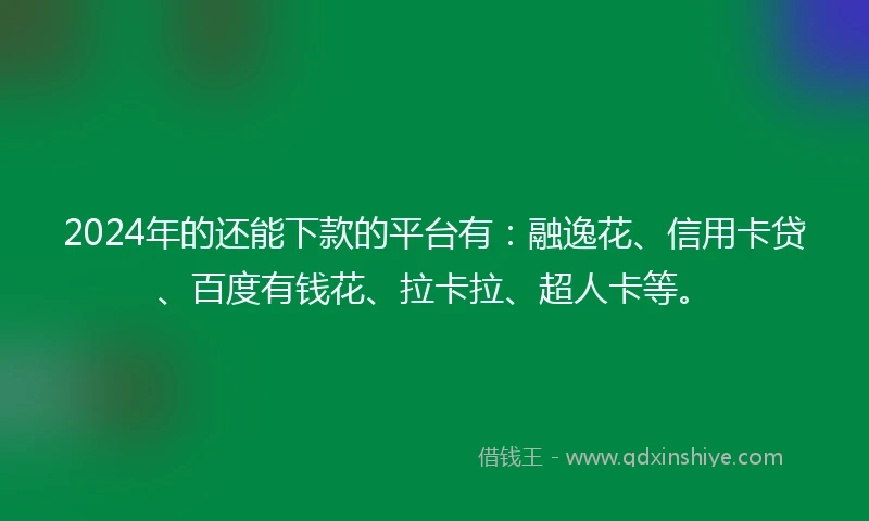 2024年的还能下款的平台有：融逸花、信用卡贷、百度有钱花、拉卡拉、超人卡等。