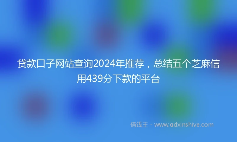 贷款口子网站查询2024年推荐，总结五个芝麻信用439分下款的平台