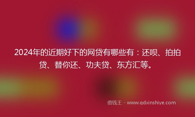 2024年的近期好下的网贷有哪些有：还呗、拍拍贷、替你还、功夫贷、东方汇等。