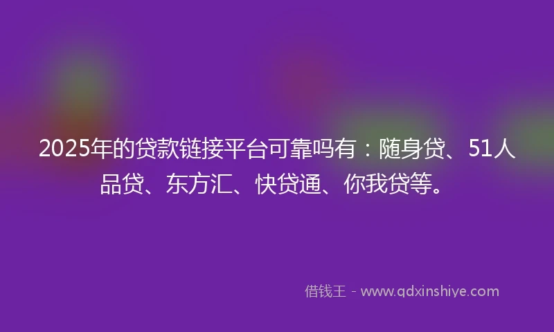 2025年的贷款链接平台可靠吗有：随身贷、51人品贷、东方汇、快贷通、你我贷等。
