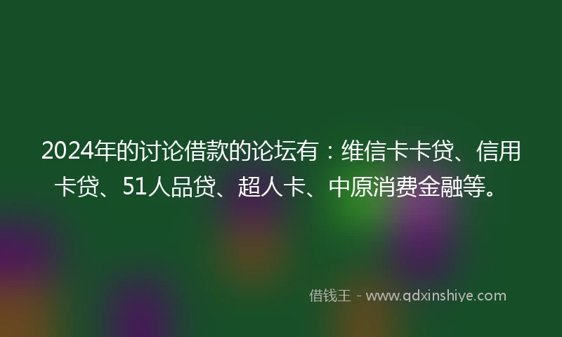 2024年的讨论借款的论坛有：维信卡卡贷、信用卡贷、51人品贷、超人卡、中原消费金融等。