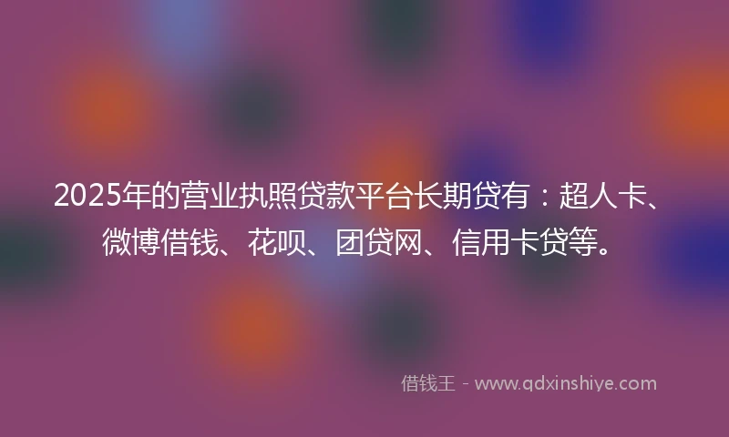 2025年的营业执照贷款平台长期贷有：超人卡、微博借钱、花呗、团贷网、信用卡贷等。