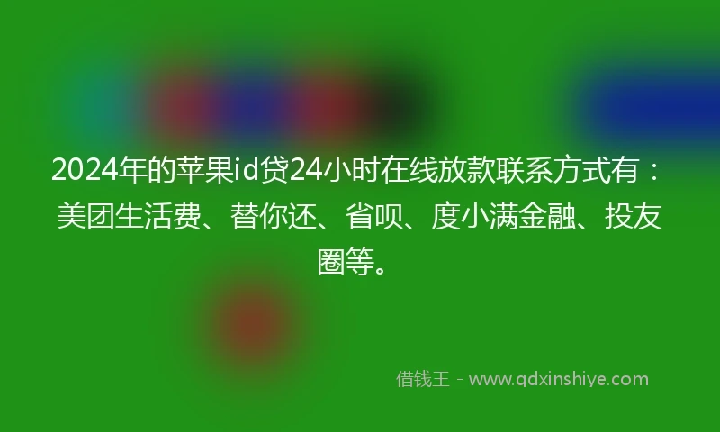 2024年的苹果id贷24小时在线放款联系方式有：美团生活费、替你还、省呗、度小满金融、投友圈等。