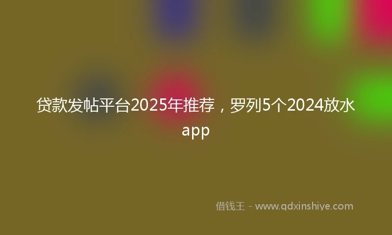 贷款发帖平台2025年推荐，罗列5个2024放水app