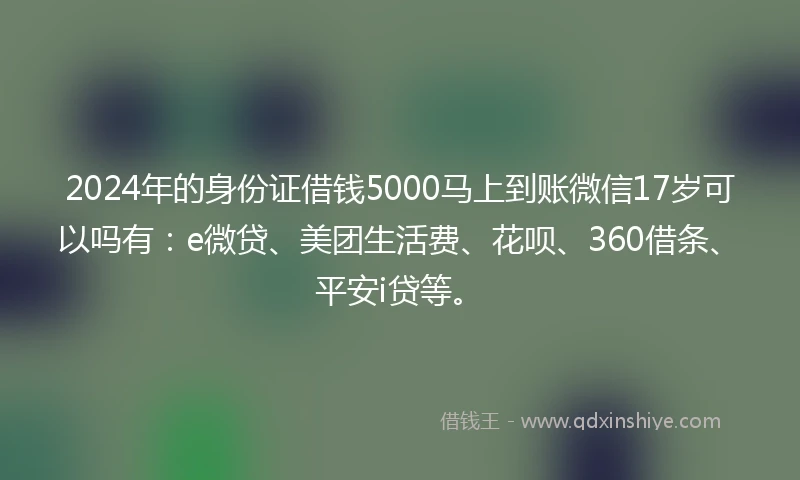 2024年的身份证借钱5000马上到账微信17岁可以吗有：e微贷、美团生活费、花呗、360借条、平安i贷等。