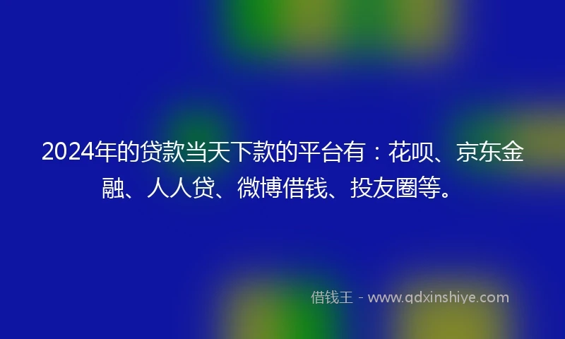 2024年的贷款当天下款的平台有：花呗、京东金融、人人贷、微博借钱、投友圈等。