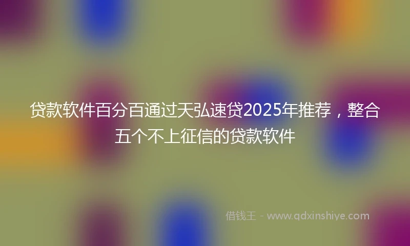 贷款软件百分百通过天弘速贷2025年推荐，整合五个不上征信的贷款软件