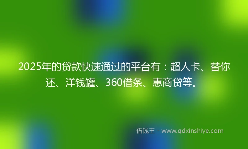 2025年的贷款快速通过的平台有：超人卡、替你还、洋钱罐、360借条、惠商贷等。