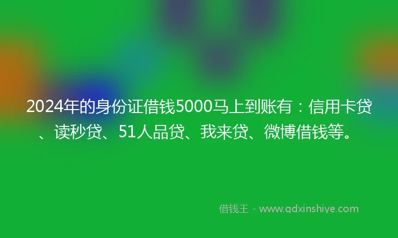 2024年的身份证借钱5000马上到账有：信用卡贷、读秒贷、51人品贷、我来贷、微博借钱等。