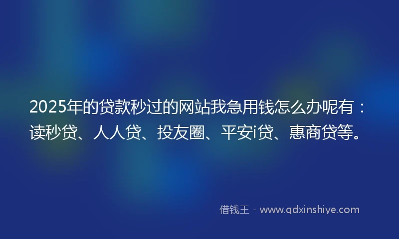 2025年的贷款秒过的网站我急用钱怎么办呢有：读秒贷、人人贷、投友圈、平安i贷、惠商贷等。