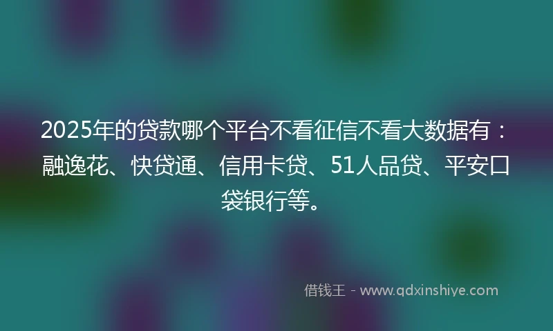 2025年的贷款哪个平台不看征信不看大数据有：融逸花、快贷通、信用卡贷、51人品贷、平安口袋银行等。