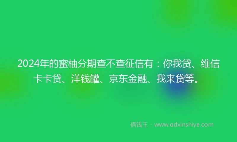 2024年的蜜柚分期查不查征信有：你我贷、维信卡卡贷、洋钱罐、京东金融、我来贷等。