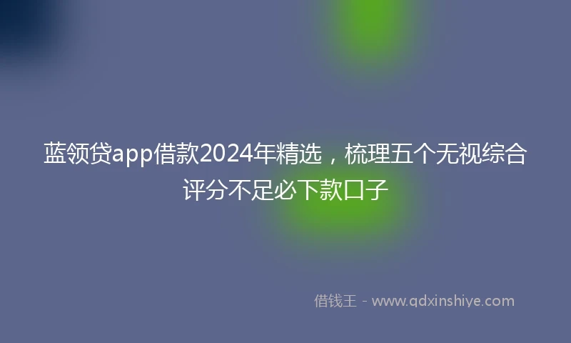 蓝领贷app借款2024年精选，梳理五个无视综合评分不足必下款口子