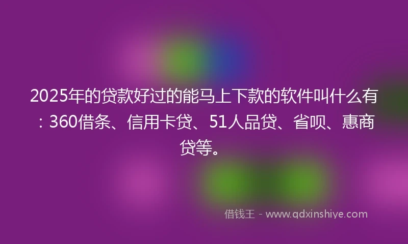 2025年的贷款好过的能马上下款的软件叫什么有:360借条、信用卡贷、51人品贷、省呗、惠商贷等。