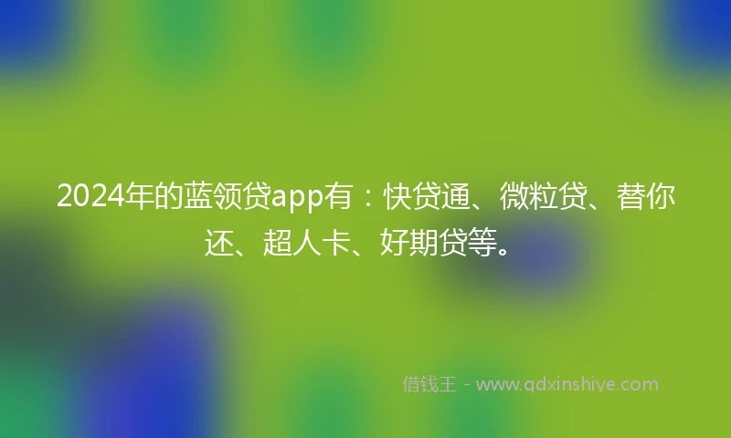2024年的蓝领贷app有：快贷通、微粒贷、替你还、超人卡、好期贷等。