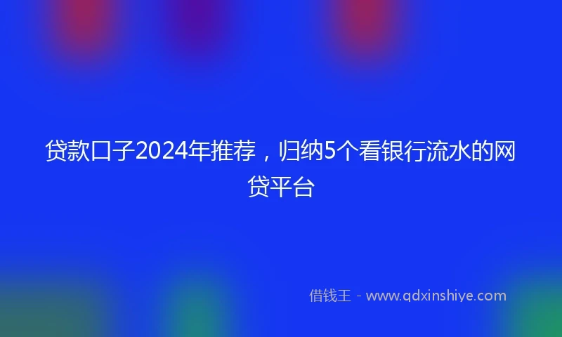 贷款口子2024年推荐，归纳5个看银行流水的网贷平台