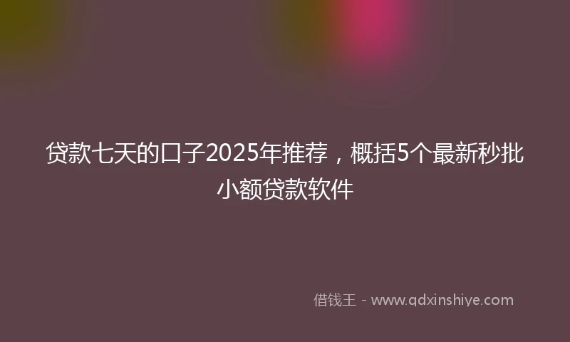 贷款七天的口子2025年推荐，概括5个最新秒批小额贷款软件