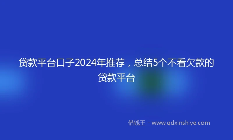 贷款平台口子2024年推荐，总结5个不看欠款的贷款平台
