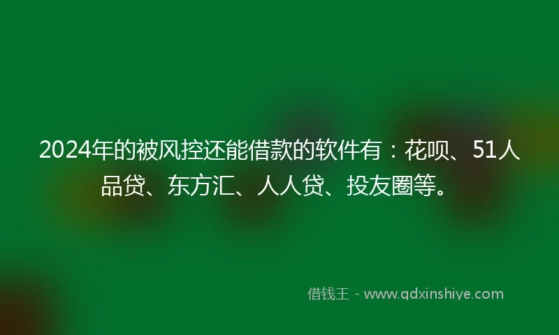 2024年的被风控还能借款的软件有：花呗、51人品贷、东方汇、人人贷、投友圈等。