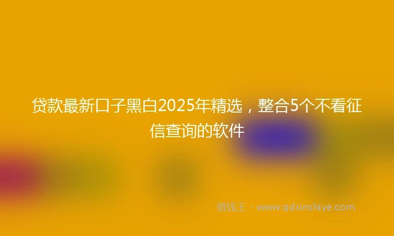 贷款最新口子黑白2025年精选，整合5个不看征信查询的软件