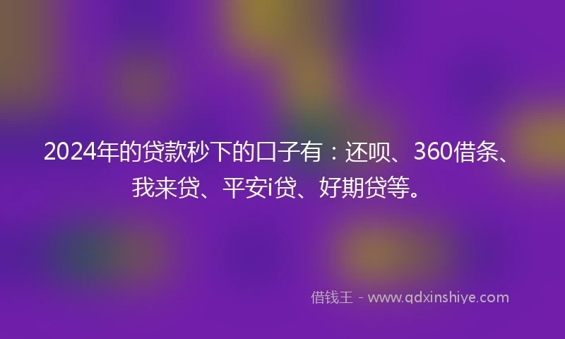 2024年的贷款秒下的口子有：还呗、360借条、我来贷、平安i贷、好期贷等。