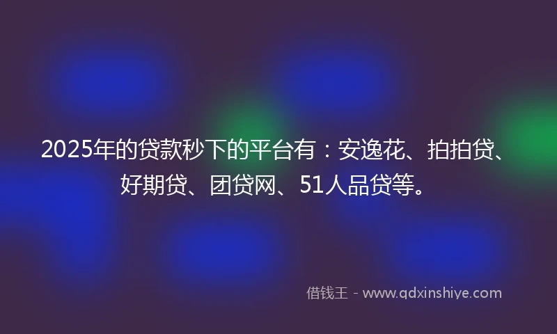 2025年的贷款秒下的平台有：安逸花、拍拍贷、好期贷、团贷网、51人品贷等。