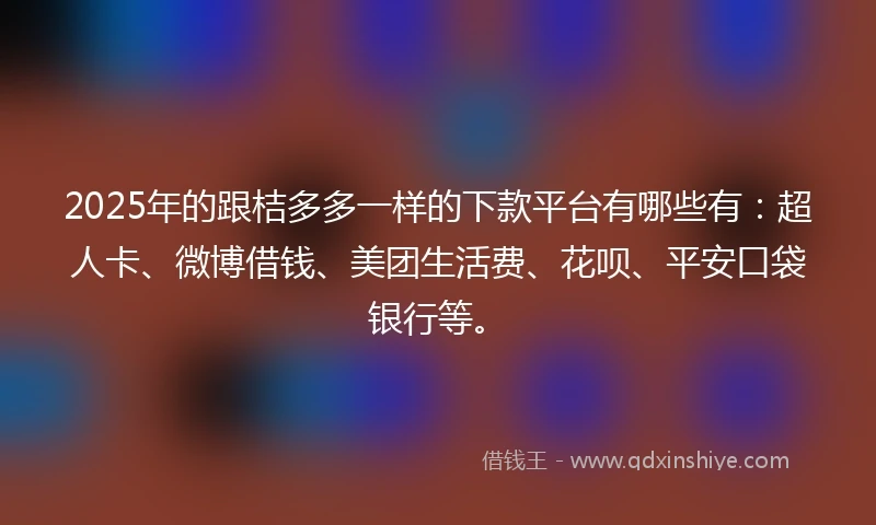 2025年的跟桔多多一样的下款平台有哪些有：超人卡、微博借钱、美团生活费、花呗、平安口袋银行等。