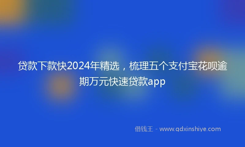 贷款下款快2024年精选，梳理五个支付宝花呗逾期万元快速贷款app