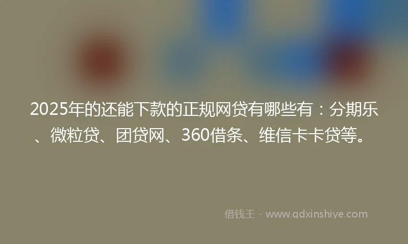 2025年的还能下款的正规网贷有哪些有：分期乐、微粒贷、团贷网、360借条、维信卡卡贷等。