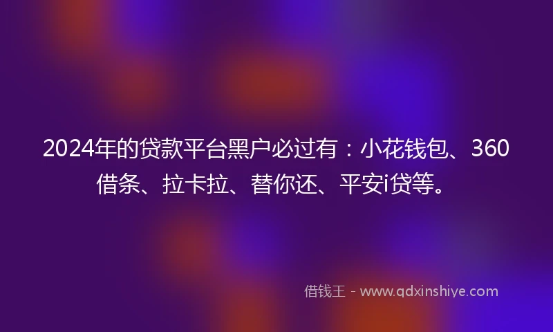 2024年的贷款平台黑户必过有：小花钱包、360借条、拉卡拉、替你还、平安i贷等。