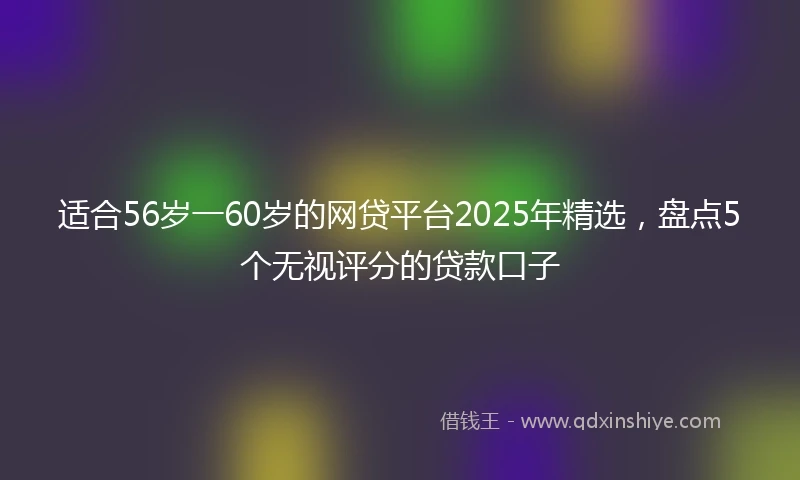 适合56岁一60岁的网贷平台2025年精选，盘点5个无视评分的贷款口子