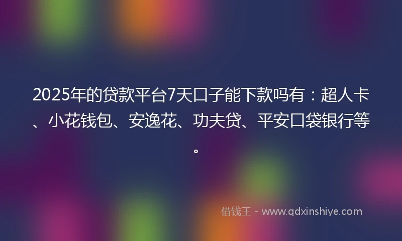 2025年的贷款平台7天口子能下款吗有：超人卡、小花钱包、安逸花、功夫贷、平安口袋银行等。