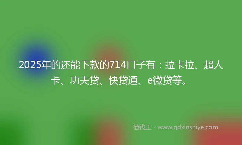 2025年的还能下款的714口子有：拉卡拉、超人卡、功夫贷、快贷通、e微贷等。
