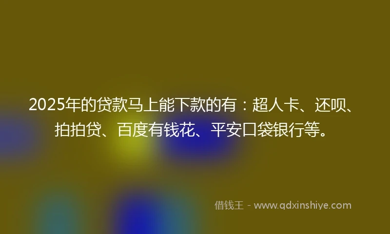 2025年的贷款马上能下款的有:超人卡、还呗、拍拍贷、百度有钱花、平安口袋银行等。