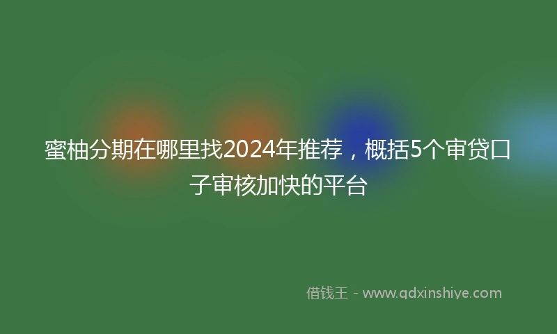 蜜柚分期在哪里找2024年推荐，概括5个审贷口子审核加快的平台