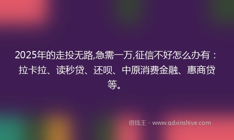 2025年的走投无路,急需一万,征信不好怎么办有：拉卡拉、读秒贷、还呗、中原消费金融、惠商贷等。