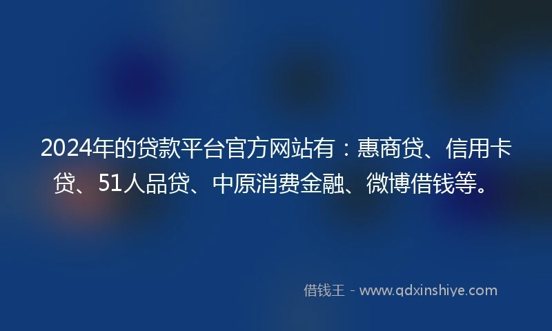 2024年的贷款平台官方网站有：惠商贷、信用卡贷、51人品贷、中原消费金融、微博借钱等。