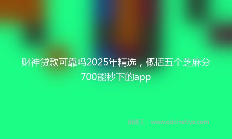 财神贷款可靠吗2025年精选，概括五个芝麻分700能秒下的app