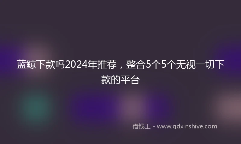 蓝鲸下款吗2024年推荐，整合5个5个无视一切下款的平台