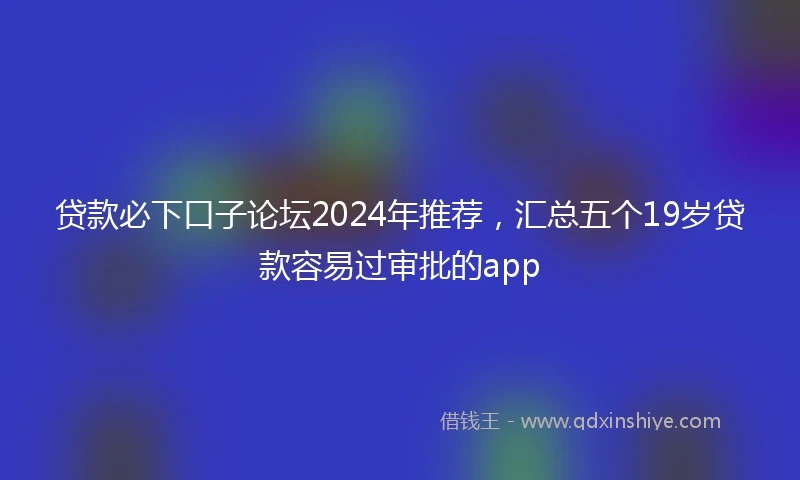 贷款必下口子论坛2024年推荐，汇总五个19岁贷款容易过审批的app