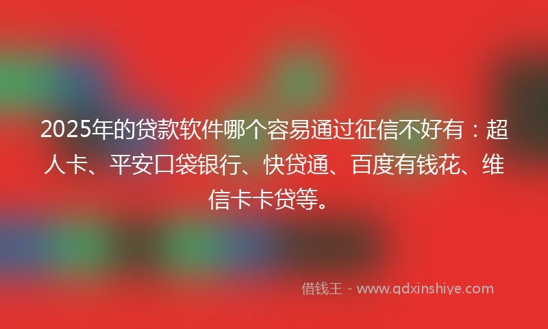 2025年的贷款软件哪个容易通过征信不好有：超人卡、平安口袋银行、快贷通、百度有钱花、维信卡卡贷等。