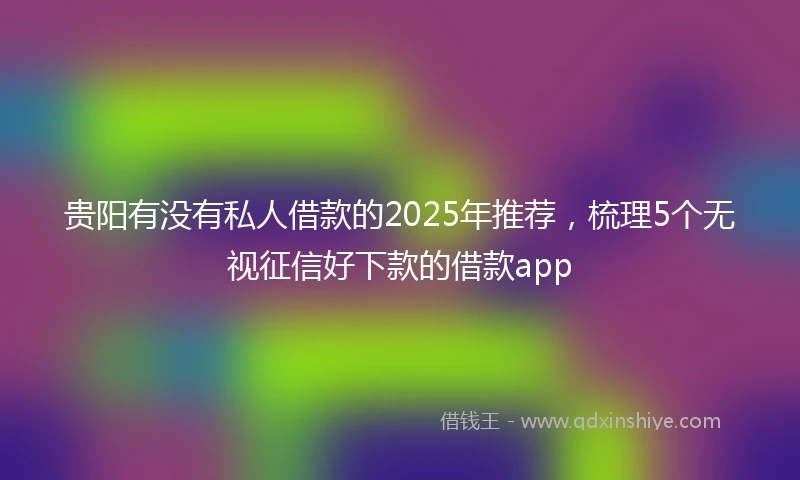 贵阳有没有私人借款的2025年推荐，梳理5个无视征信好下款的借款app