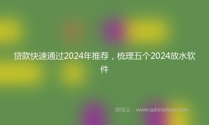 贷款快速通过2024年推荐，梳理五个2024放水软件