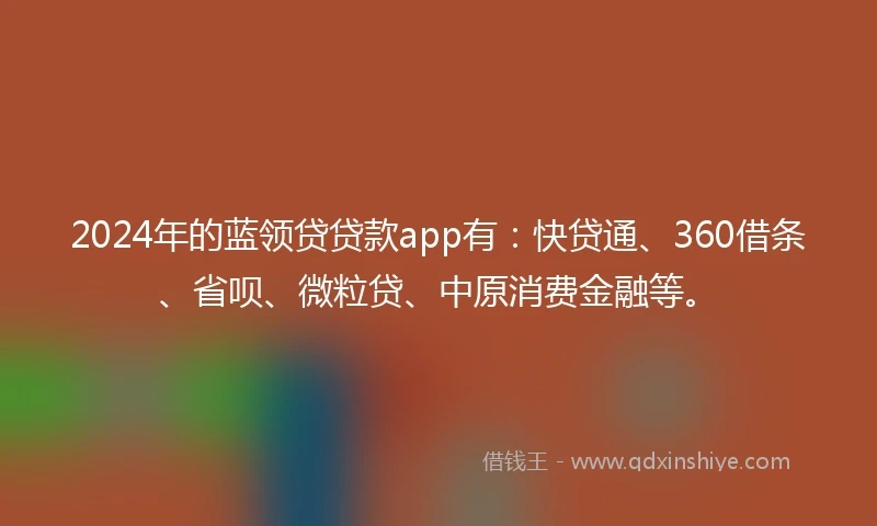 2024年的蓝领贷贷款app有：快贷通、360借条、省呗、微粒贷、中原消费金融等。
